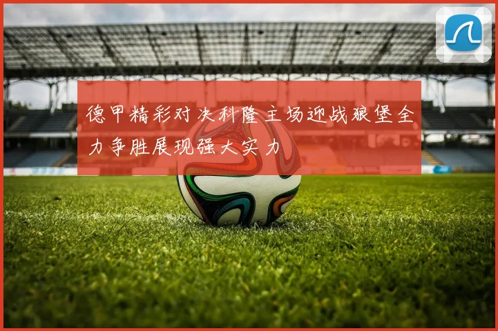 德甲精彩对决科隆主场迎战狼堡全力争胜展现强大实力