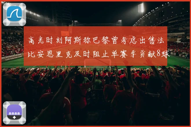 高光时刻阿斯称巴黎曾考虑出售法比安恩里克及时阻止单赛季贡献8球11助
