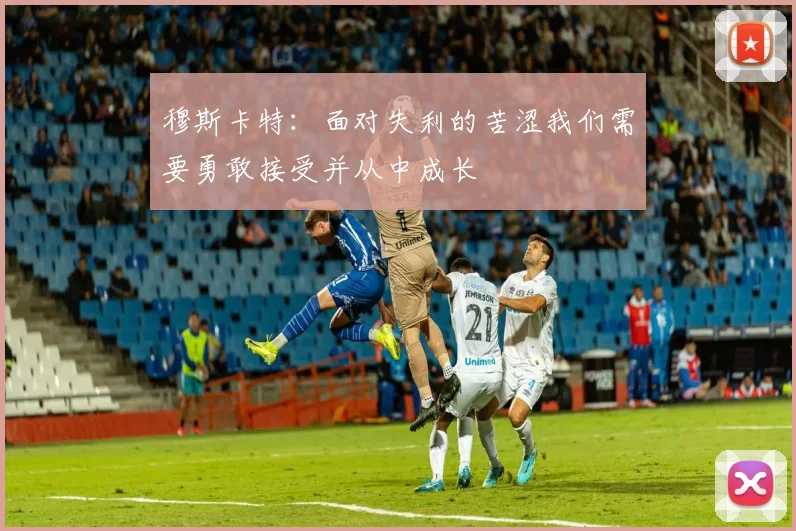 穆斯卡特：面对失利的苦涩我们需要勇敢接受并从中成长
