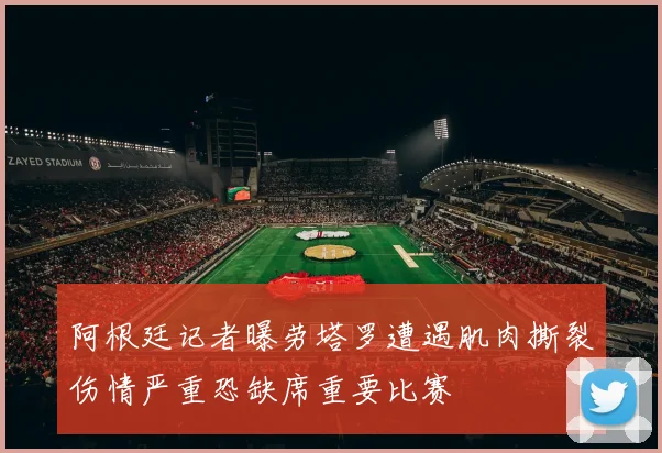 阿根廷记者曝劳塔罗遭遇肌肉撕裂伤情严重恐缺席重要比赛