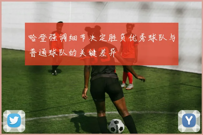 哈登强调细节决定胜负优秀球队与普通球队的关键差异