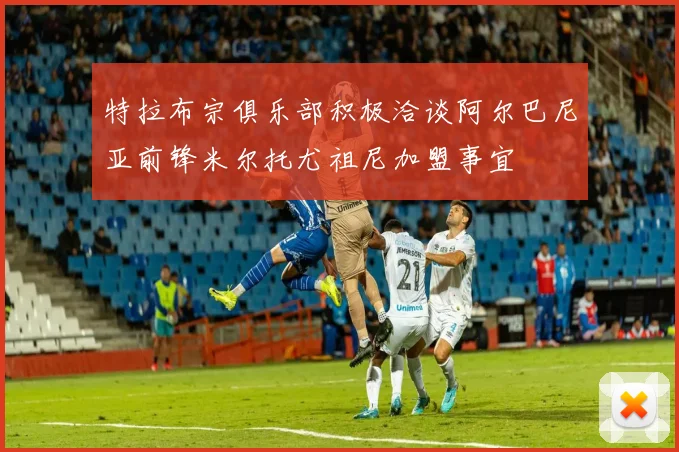 特拉布宗俱乐部积极洽谈阿尔巴尼亚前锋米尔托尤祖尼加盟事宜