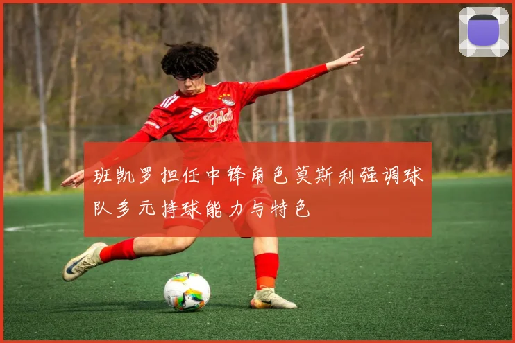 班凯罗担任中锋角色莫斯利强调球队多元持球能力与特色