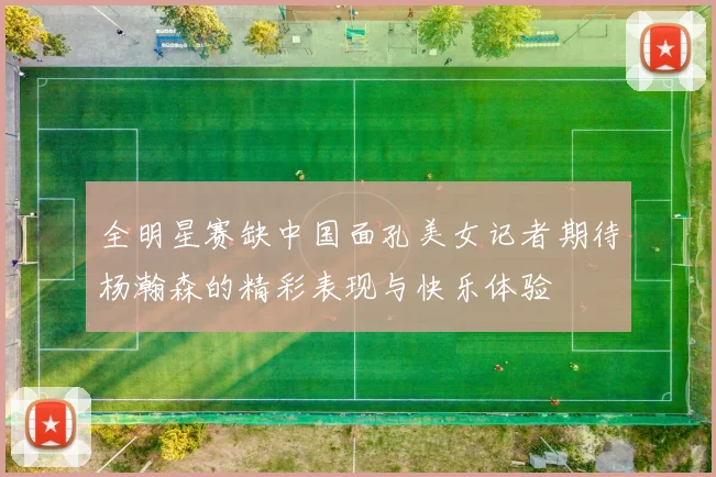 全明星赛缺中国面孔美女记者期待杨瀚森的精彩表现与快乐体验