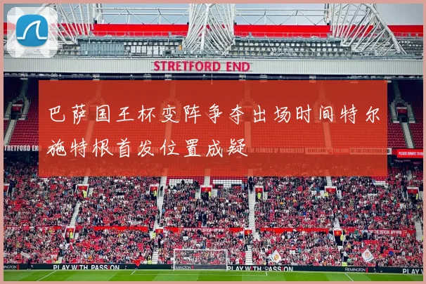巴萨国王杯变阵争夺出场时间特尔施特根首发位置成疑
