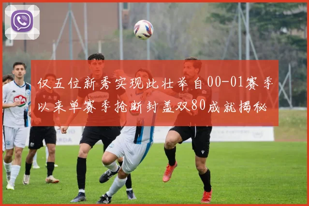 仅五位新秀实现此壮举自00-01赛季以来单赛季抢断封盖双80成就揭秘