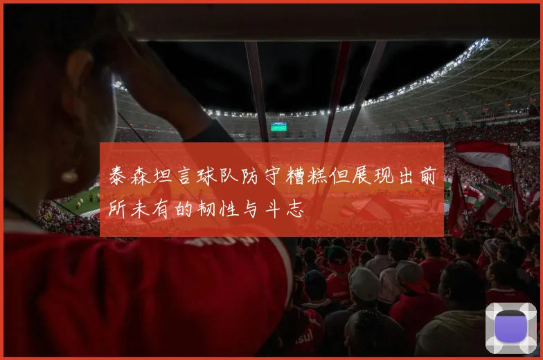 泰森坦言球队防守糟糕但展现出前所未有的韧性与斗志