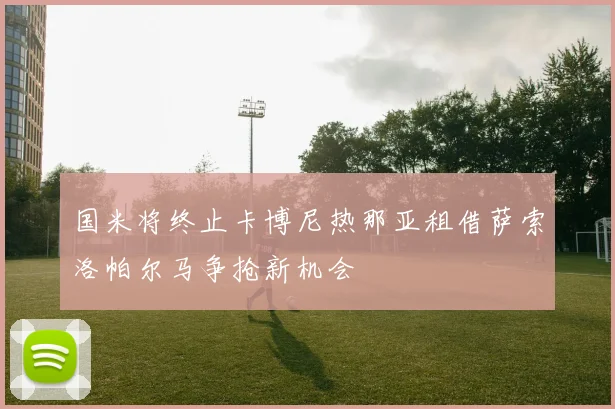国米将终止卡博尼热那亚租借萨索洛帕尔马争抢新机会