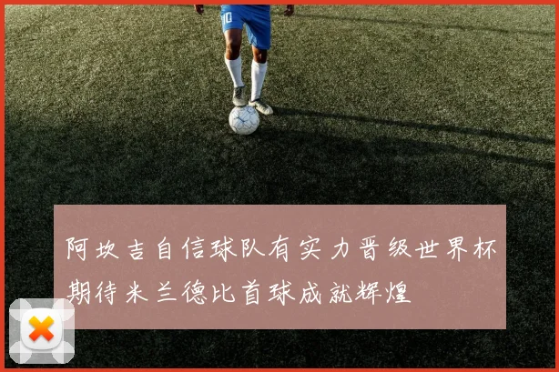 阿坎吉自信球队有实力晋级世界杯期待米兰德比首球成就辉煌