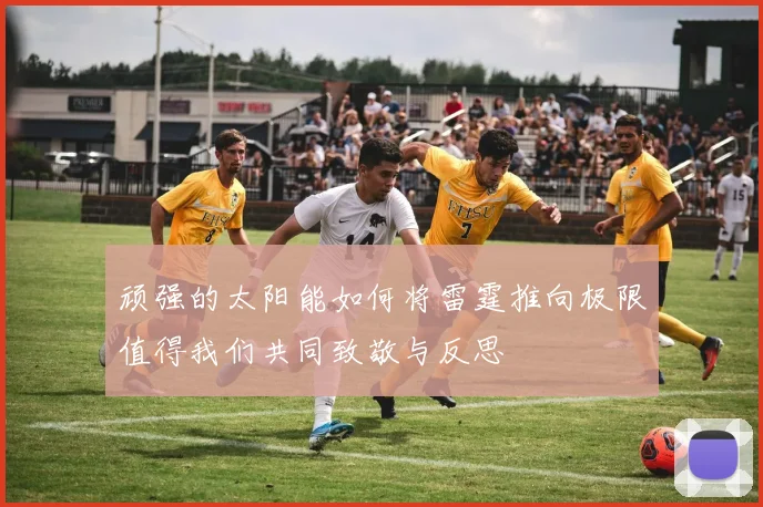 顽强的太阳能如何将雷霆推向极限值得我们共同致敬与反思