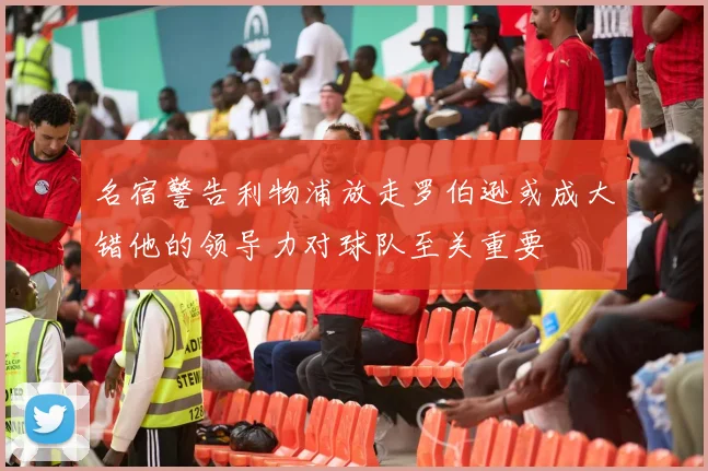 名宿警告利物浦放走罗伯逊或成大错他的领导力对球队至关重要