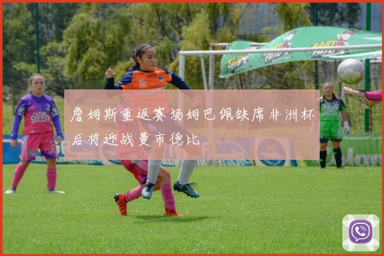 詹姆斯重返赛场姆巴佩缺席非洲杯后将迎战曼市德比