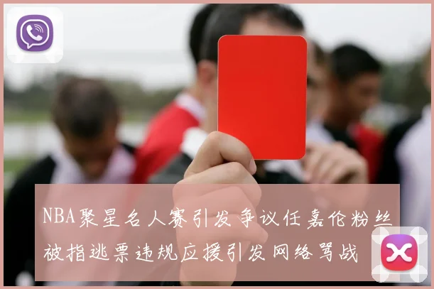 NBA聚星名人赛引发争议任嘉伦粉丝被指逃票违规应援引发网络骂战