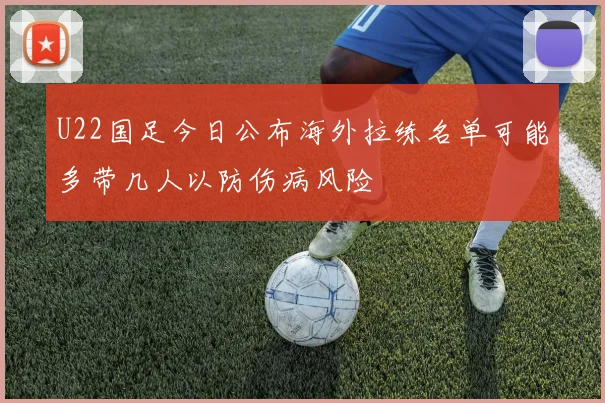 U22国足今日公布海外拉练名单可能多带几人以防伤病风险