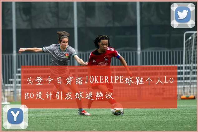 戈登今日穿搭JOKER1PE球鞋个人Logo设计引发球迷热议