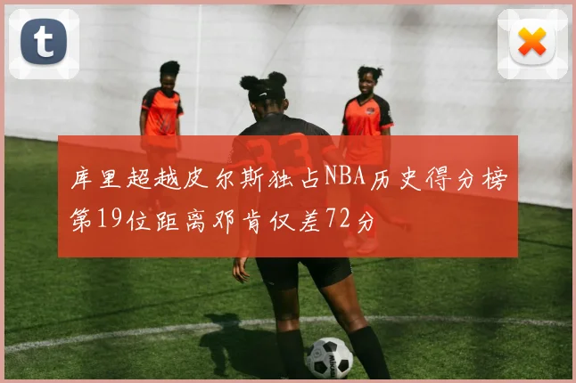 库里超越皮尔斯独占NBA历史得分榜第19位距离邓肯仅差72分